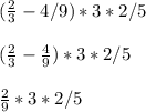 (\frac{2}{3} - 4/9) * 3 * 2/5\\\\(\frac{2}{3} - \frac{4}{9}) * 3 * 2/5\\\\\frac{2}{9} * 3 * 2/5