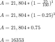 A= 21,804*(1-\frac{25}{100} )^1\\\\A= 21,804*(1-0.25 )^1\\\\A= 21,804*0.75\\\\A= 16353