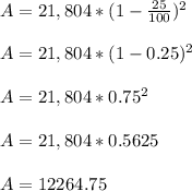 A= 21,804*(1-\frac{25}{100} )^2\\\\A= 21,804*(1-0.25 )^2\\\\A= 21,804*0.75^2\\\\A= 21,804*0.5625\\\\A= 12264.75