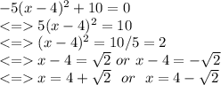 -5(x-4)^2+10=0\\5(x-4)^2=10\\ (x-4)^2=10/5=2\\ x-4=\sqrt{2} \  or \ x-4=-\sqrt{2}\\ x=4+\sqrt{2} \ \ or \ \ x=4-\sqrt{2}