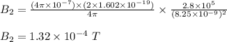 B_2 = \frac{(4\pi \times 10^{-7} ) \times  (2\times 1.602 \times 10^{-19})}{4\pi } \times \frac{2.8 \times 10^5}{(8.25 \times 10^{-9} )^2}\\\\B_2 = 1.32 \times 10^{-4} \ T