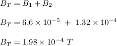 B_T = B_1 + B_2\\\\B_T = 6.6\times 10^{-5} \ + \ 1.32 \times 10^{-4}\\\\B_T = 1.98 \times 10^{-4} \ T
