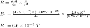 B = \frac{\mu _o q}{4\pi } \times \frac{v}{r^2} \\\\B_1 = \frac{(4\pi \times 10^{-7} ) \times  (1.602 \times 10^{-19})}{4\pi } \times \frac{2.8 \times 10^5}{(8.25 \times 10^{-9} )^2}\\\\B_1 = 6.6 \times 10^{-5} \ T