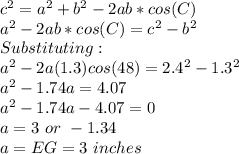 c^2=a^2+b^2-2ab*cos(C)\\a^2-2ab*cos(C)=c^2-b^2\\Substituting:\\a^2-2a(1.3)cos(48)=2.4^2-1.3^2\\a^2-1.74a=4.07\\a^2-1.74a-4.07=0\\a=3\ or\ -1.34\\a=EG=3\ inches