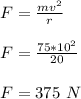 F = \frac{mv^2}{r} \\\\F = \frac{75*10^2}{20} \\\\F = 375 \ N