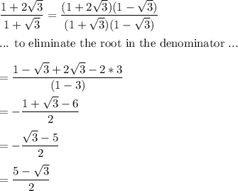 \dfrac{1+2\sqrt{3}}{1+\sqrt{3}}=\dfrac{(1+2\sqrt{3})(1-\sqrt{3})}{(1+\sqrt{3})(1-\sqrt{3})}\\\\ \text{... to eliminate the root in the denominator ...} \\\\=\dfrac{1-\sqrt{3}+2\sqrt{3}-2*3}{(1-3)}\\\\=-\dfrac{1+\sqrt{3}-6}{2}\\\\=-\dfrac{\sqrt{3}-5}{2}\\\\=\dfrac{5-\sqrt{3}}{2}\\