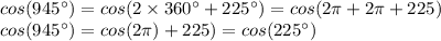 cos(945^\circ) = cos(2 \times 360^\circ + 225^\circ) = cos(2\pi + 2\pi + 225)\\&#10;cos(945^\circ) = cos(2\pi) + 225) = cos(225^\circ)
