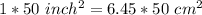 1 * 50 \ inch^2 = 6.45 * 50 \ cm^2\\