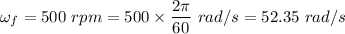 \omega_f=500\ rpm=500\times \dfrac{2\pi}{60}\ rad/s=52.35\ rad/s