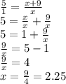 \frac{5}{1} =\frac{x+9}{x} \\5=\frac{x}{x} +\frac{9}{x} \\5=1+\frac{9}{x}\\\frac{9}{x}=5-1\\\frac{9}{x}=4\\x=\frac{9}{4}=2.25