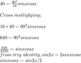 40=\frac{90^2}{16}  sinxcosx\\\\Cross\ multiplying;\\\\16*40 = 90^2 sinxcosx\\\\640 =  90^2 sinxcosx\\\\\frac{640}{8100} = sinxcosx\\ from\ trig\ identity, sin2x = 2sinxcosx\\sinxcosx = sin2x/2\\