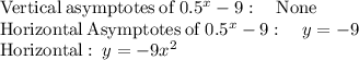 \mathrm{Vertical\:asymptotes\:of\:}0.5^x-9:\quad \mathrm{None}\\\mathrm{Horizontal\:Asymptotes\:of\:}0.5^x-9:\quad y=-9\\\mathrm{Horizontal}:\:y=-9x^{2}