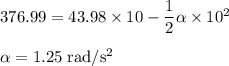 376.99 = 43.98 \times 10-\dfrac{1}{2} \alpha \times 10^{2}\\\\\alpha = 1.25 \;\rm rad/s^{2}