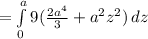 = \int\limits^a_0 {9(\frac{2a^4}{3}+a^2z^2 )} \, dz