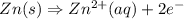 Zn(s)\Rightarrow Zn^{2+}(aq) + 2e^{-}