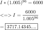 I*(1.005)^{96}=6000\\\\ I =\dfrac{6000}{1.005^{96}}\\\\=\boxed{3717.14345....}