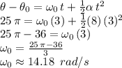 \theta-\theta_0=\omega_0\,t+\frac{1}{2} \alpha\,t^2\\25\,\pi=\omega_0\,(3)+\frac{1}{2} (8)\,(3)^2\\25\,\pi-36=\omega_0\,(3)\\\omega_0=\frac{25\,\pi-36}{3} \\\omega_0\approx 14.18\,\,\,rad/s