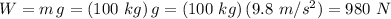W=m\,g=(100\,\,kg)\,g=(100\,\,kg)\,(9.8\,\,m/s^2)=980\,\,N