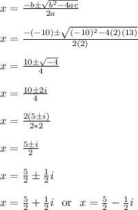 x = \frac{-b\pm\sqrt{b^2-4ac}}{2a}\\\\x = \frac{-(-10)\pm\sqrt{(-10)^2-4(2)(13)}}{2(2)}\\\\x = \frac{10\pm\sqrt{-4}}{4}\\\\x = \frac{10\pm2i}{4}\\\\x = \frac{2(5\pm i)}{2*2}\\\\x = \frac{5\pm i}{2}\\\\x = \frac{5}{2} \pm \frac{1}{2}i\\\\x = \frac{5}{2} + \frac{1}{2}i \ \text{ or } \ x = \frac{5}{2} - \frac{1}{2}i\\\\
