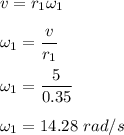 v=r_1\omega_1\\\\\omega_1=\dfrac{v}{r_1}\\\\\omega_1=\dfrac{5}{0.35}\\\\\omega_1=14.28\ rad/s