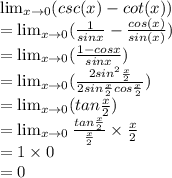 \lim_{x \to 0} (csc(x)-cot(x))\\= \lim_{x \to 0}(\frac{1}{sin x}-\frac{cos(x)}{sin (x)} )\\=\lim_{x \to 0}(\frac{1-cos x}{sin x} )\\=\lim_{x \to 0}(\frac {2 sin ^2 \frac{x}{2}}{2sin \frac{x}{2} cos\frac{x}{2} } )\\=\lim_{x \to 0}(tan \frac{x}{2} )\\=\lim_{x \to 0}\frac{tan \frac{x}{2} }{\frac{x}{2} } \times \frac{x}{2} \\=1 \times 0\\=0