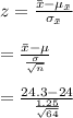 z = \frac{\bar x - \mu_{\bar x}}{\sigma_{\bar x}} \\\\ = \frac{\bar x - \mu }{\frac{\sigma}{\sqrt{n} } } \\\\ = \frac{24.3 - 24}{\frac{1.25}{\sqrt{64} } }