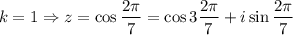 $ k=1 \Rightarrow z = \cos \frac{2 \pi}{7} = \cos 3 \frac{2 \pi}{7}+ i \sin \frac{2 \pi}{7}$