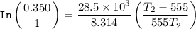 \mathtt{In  \begin {pmatrix}  \dfrac{0.350}{1} \end {pmatrix} } = \dfrac{28.5 \times 10^3 }{ 8.314 } \begin {pmatrix} \dfrac{T_2 - 555}{555T_2} \end {pmatrix} }
