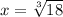 x = \sqrt[3]{18}