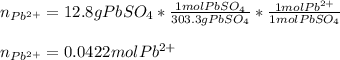 n_{Pb^{2+}}=12.8gPbSO_4*\frac{1molPbSO_4}{303.3gPbSO_4} *\frac{1molPb^{2+}}{1molPbSO_4} \\\\n_{Pb^{2+}}=0.0422molPb^{2+}