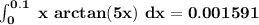 \mathbf{\int^{0.1}_{0} \ x  \ arctan (5x)  \ dx =0.001591}