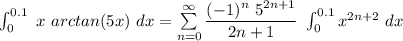 \int^{0.1}_{0} \ x  \ arctan (5x)  \ dx = \sum \limits ^{\infty}_{n=0} \dfrac{(-1)^n \ 5^{2n +1}}{2n+1} \ \int ^{0.1}_0 x^{2n+2} \ dx