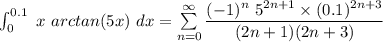 \int^{0.1}_{0} \ x  \ arctan (5x)  \ dx = \sum \limits ^{\infty}_{n=0} \dfrac{(-1)^n \ 5^{2n +1} \times (0.1)^{2n+3} }{(2n+1)(2n+3)}