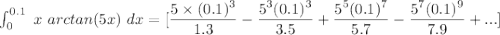 \int^{0.1}_{0} \ x  \ arctan (5x)  \ dx = [\dfrac{5 \times (0.1)^3}{1.3}-\dfrac{5^3(0.1)^3}{3.5}+\dfrac{5^5(0.1)^7}{5.7}-\dfrac{5^7(0.1)^9}{7.9}+ ...]
