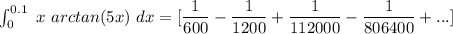\int^{0.1}_{0} \ x  \ arctan (5x)  \ dx = [\dfrac{1}{600}-\dfrac{1}{1200}+\dfrac{1}{112000}-\dfrac{1}{806400}+ ...]