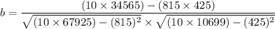 $b = \frac{(10 \times 34565)-(815 \times 425)}{\sqrt{(10 \times 67925)-(815)^2} \times \sqrt{(10 \times 10699)-(425)^2}}$