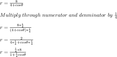 r=\frac{8}{4+cos\theta}\\\\Multiply \ through\ numerator\ and\ denminator\ by\ \frac{1}{4}\\\\ r=\frac{8*\frac{1}{4} }{(4+cos\theta)*\frac{1}{4} }\\\\r=\frac{2}{4*\frac{1}{4} +cos\theta*\frac{1}{4}}\\ \\r=\frac{\frac{1}{4}*8}{1+\frac{1}{4}cos\theta}