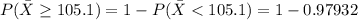 P( \=  X   \ge 105.1 )= 1 -  P(\= X  <  105.1) = 1-  0.97932
