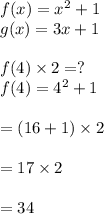 f( x ) = x^ 2 + 1 \\ g( x ) = 3 x + 1\\\\f(4) \times 2 = ?\\f(4) = 4^2 +1\\\\=( 16+1) \times 2\\\\= 17\times 2\\\\= 34