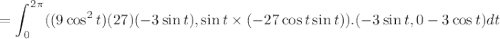 $= \int_0^{2 \pi}(( 9 \cos^2 t)(27)(-3\sin t), \sin t \times (-27 \cos t \sin t)) . (-3 \sin t, 0 - 3 \cos t) dt $
