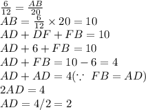 \frac{6}{12} =\frac{AB}{20} \\AB=\frac{6}{12} \times 20=10\\AD+DF+FB=10\\AD+6+FB=10\\AD+FB=10-6=4\\AD+AD=4 ( \because ~FB=AD )\\2AD=4\\AD=4/2=2