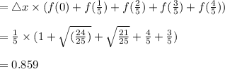 =\bigtriangleup x  \times (f(0) + f(\frac{1}{5}) + f(\frac{2}{5}) + f(\frac{3}{5}) + f(\frac{4}{5})) \\\\= \frac{1}{5} \times  (1 + \sqrt{(\frac{24}{25})} + \sqrt{\frac{21}{25}} + \frac{4}{5} + \frac{3}{5})\\\\= 0.859