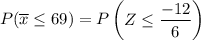 P(\overline x \leq 69) = P \begin {pmatrix} Z \leq  \dfrac{-12  }{6}  \end {pmatrix}