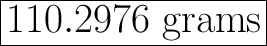 \Huge \boxed{\mathrm{110.2976 \ grams}}