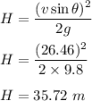H=\dfrac{(v\sin\theta)^2}{2g}\\\\H=\dfrac{(26.46)^2}{2\times 9.8}\\\\H=35.72\ m