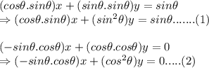 (cos\theta.sin\theta)x+(sin\theta.sin\theta)y=sin\theta\\\Rightarrow (cos\theta.sin\theta)x+(sin^2\theta)y=sin\theta ....... (1)\\\\(-sin\theta.cos\theta)x+(cos\theta.cos\theta)y=0\\\Rightarrow (-sin\theta.cos\theta)x+(cos^2\theta)y=0 ..... (2)