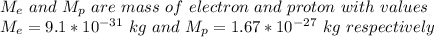 M_e  \  and  \  M_p  \  are  \  mass  \  of  \  electron \  and \  proton \  with \  values \\   M_e = 9.1 *10^{-31} \  kg \  and  \  M_p  =  1.67 *10^{-27} \  kg  \ respectively