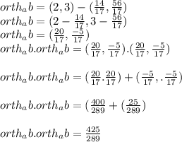 orth_ab =  (2, 3) - (\frac{14}{17}, \frac{56}{17})\\orth_ab = (2- \frac{14}{17}, 3 - \frac{56}{17})\\orth_ab = (\frac{20}{17},  \frac{-5}{17})\\orth_ab.orth_ab = (\frac{20}{17},  \frac{-5}{17}).(\frac{20}{17},  \frac{-5}{17})\\\\orth_ab.orth_ab = (\frac{20}{17}.\frac{20}{17})+(\frac{-5}{17},.\frac{-5}{17})\\\\orth_ab.orth_ab = (\frac{400}{289}+(\frac{25}{289})\\\\orth_ab.orth_ab = \frac{425}{289}