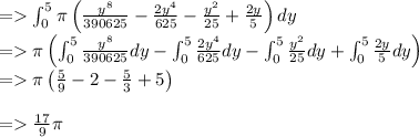 = \int _0^5\pi \left(\frac{y^8}{390625}-\frac{2y^4}{625}-\frac{y^2}{25}+\frac{2y}{5}\right)dy\\= \pi \left(\int _0^5\frac{y^8}{390625}dy-\int _0^5\frac{2y^4}{625}dy-\int _0^5\frac{y^2}{25}dy+\int _0^5\frac{2y}{5}dy\right)\\= \pi \left(\frac{5}{9}-2-\frac{5}{3}+5\right)\\\\= \frac{17}{9}\pi