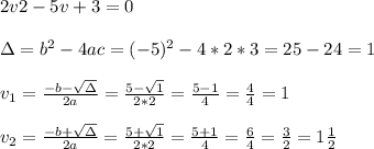 2v2 -5v +3 = 0 \\ \\\Delta = b^{2}-4ac = (-5)^{2}-4*2*3= 25-24=1\\ \\v_{1}=\frac{-b-\sqrt{\Delta }}{2a} =\frac{5- \sqrt{1 }}{2*2}=\frac{5- 1}{4}= \frac{4}{4}=1\\ \\v_{2}=\frac{-b+\sqrt{\Delta }}{2a} =\frac{5+ \sqrt{1 }}{2*2}=\frac{5+1}{4}= \frac{6}{4}=\frac{3}{2}=1\frac{1}{2}
